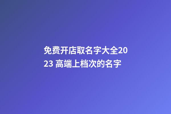 免费开店取名字大全2023 高端上档次的名字-第1张-店铺起名-玄机派